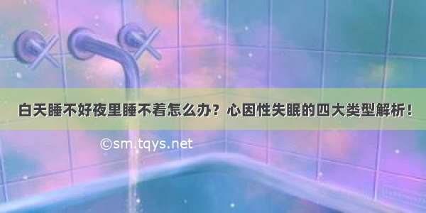 白天睡不好夜里睡不着怎么办？心因性失眠的四大类型解析！