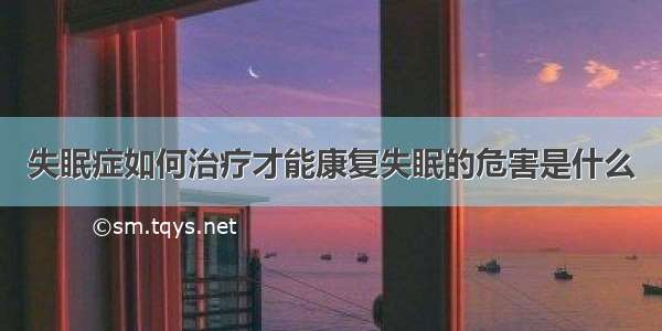 失眠症如何治疗才能康复失眠的危害是什么