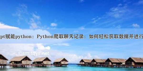 chatgpt赋能python：Python爬取聊天记录：如何轻松获取数据并进行分析？