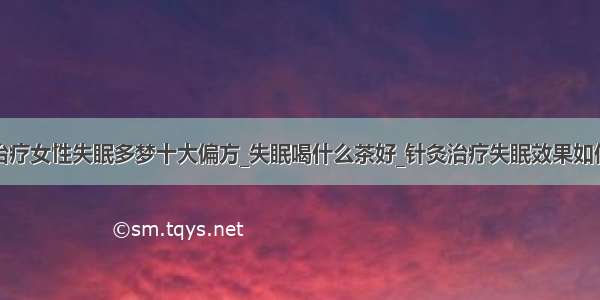 治疗女性失眠多梦十大偏方_失眠喝什么茶好_针灸治疗失眠效果如何