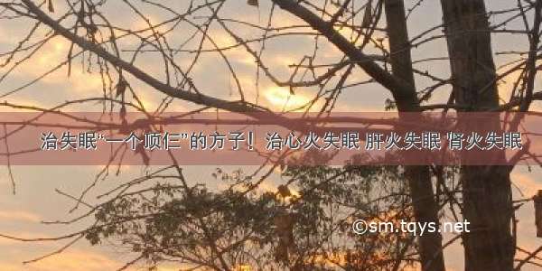 ​治失眠“一个顶仨”的方子！治心火失眠 肝火失眠 肾火失眠