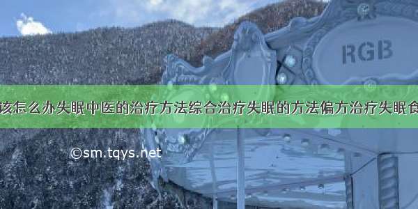 得了失眠症该怎么办失眠中医的治疗方法综合治疗失眠的方法偏方治疗失眠食疗治疗失眠