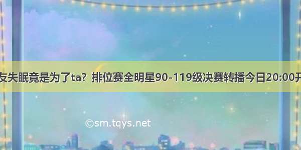 朋友失眠竟是为了ta？排位赛全明星90-119级决赛转播今日20:00开启