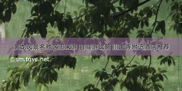 黄龙风景名胜区周末游 自驾游攻略 川主寺附近酒店推荐