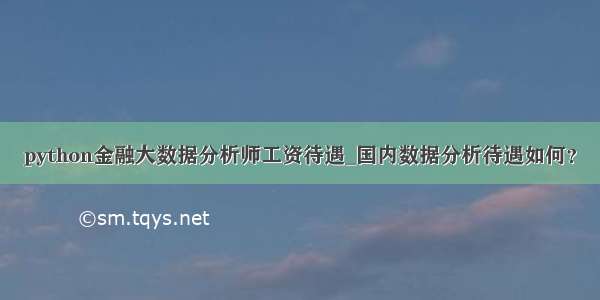 python金融大数据分析师工资待遇_国内数据分析待遇如何？