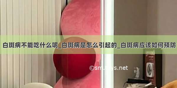 白斑病不能吃什么呢_白斑病是怎么引起的_白斑病应该如何预防