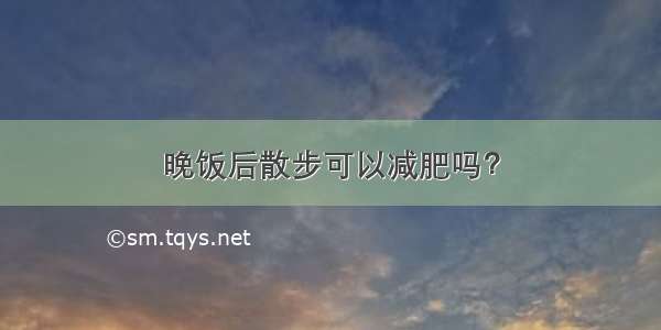 晚饭后散步可以减肥吗？