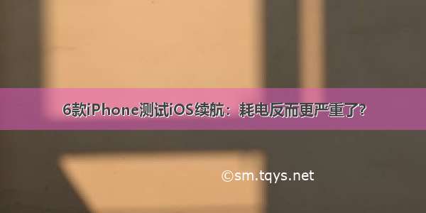 6款iPhone测试iOS续航：耗电反而更严重了？