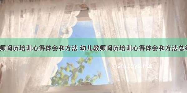 幼儿教师阅历培训心得体会和方法 幼儿教师阅历培训心得体会和方法总结(2篇)