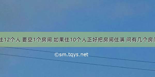 一个房间住12个人 要空1个房间 如果住10个人正好把房间住满 问有几个房间?多少人?