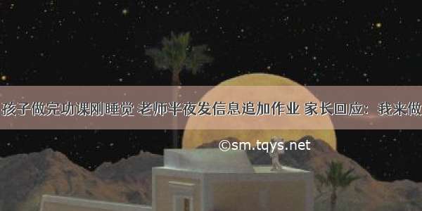 孩子做完功课刚睡觉 老师半夜发信息追加作业 家长回应：我来做