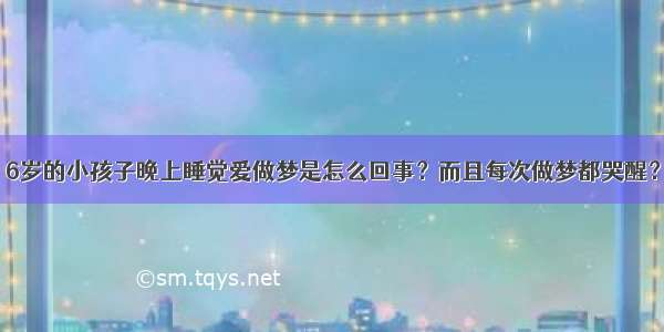 6岁的小孩子晚上睡觉爱做梦是怎么回事？而且每次做梦都哭醒？