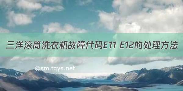 三洋滚筒洗衣机故障代码E11 E12的处理方法