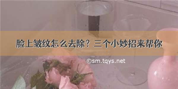 脸上皱纹怎么去除？三个小妙招来帮你