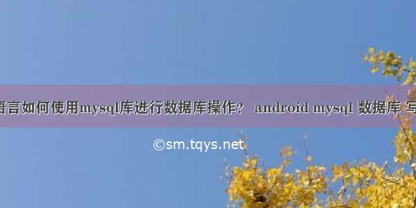 c语言如何使用mysql库进行数据库操作？ android mysql 数据库 写入