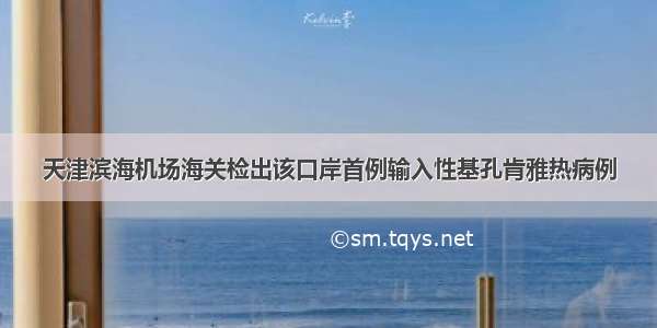 天津滨海机场海关检出该口岸首例输入性基孔肯雅热病例