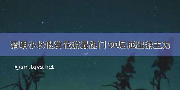 清明小长假赏花游最热门 90后成出游主力