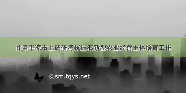 甘肃平凉市上调研考核庄浪新型农业经营主体培育工作