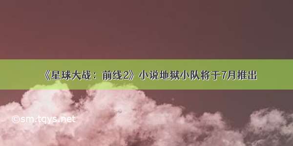 《星球大战：前线2》小说地狱小队将于7月推出