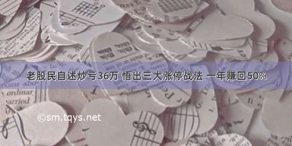 老股民自述炒亏36万 悟出三大涨停战法 一年赚回50%