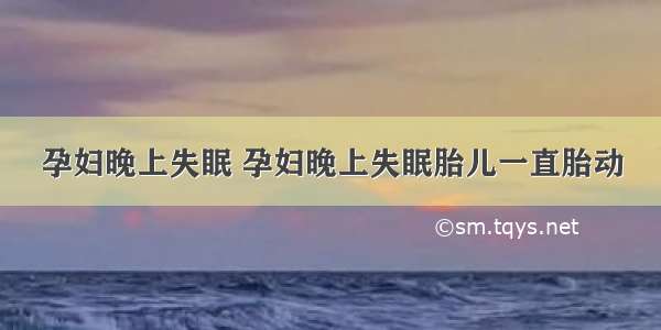 孕妇晚上失眠 孕妇晚上失眠胎儿一直胎动