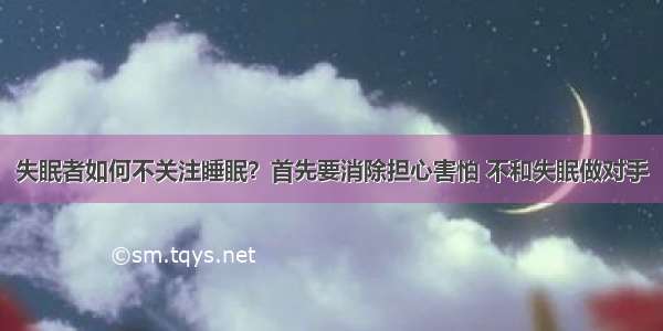 失眠者如何不关注睡眠？首先要消除担心害怕 不和失眠做对手