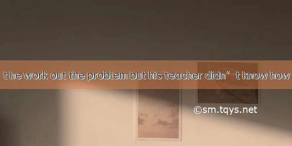 He said  couldn’t he work out the problem but his teacher didn’t know how to do it.A. thou