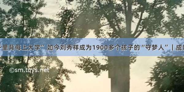 前“千里背母上大学” 如今刘秀祥成为1900多个孩子的“守梦人”｜成风化人