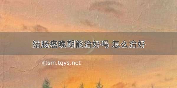 结肠癌晚期能治好吗 怎么治好