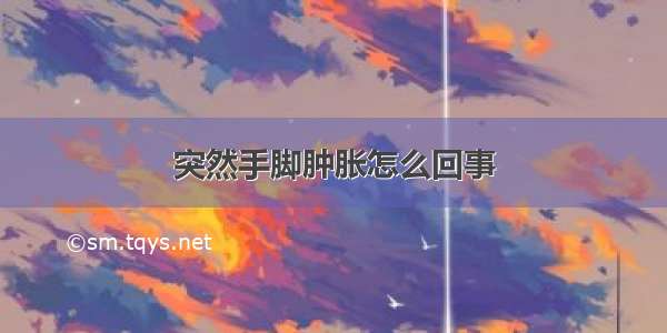 突然手脚肿胀怎么回事