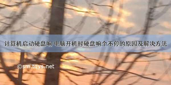 计算机启动硬盘响 电脑开机时硬盘响个不停的原因及解决方法