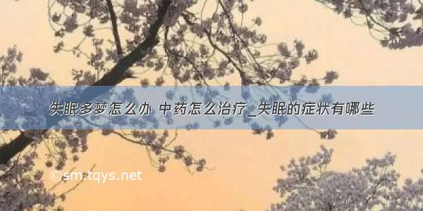 失眠多梦怎么办 中药怎么治疗_失眠的症状有哪些