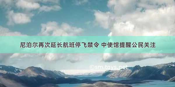 尼泊尔再次延长航班停飞禁令 中使馆提醒公民关注