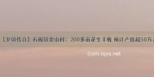 【乡镇传真】石板镇金山村：200多亩花生丰收 预计产值超50万元