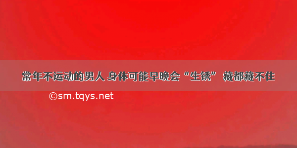 常年不运动的男人 身体可能早晚会“生锈” 藏都藏不住