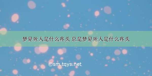 梦见死人是什么兆头 总是梦见死人是什么兆头