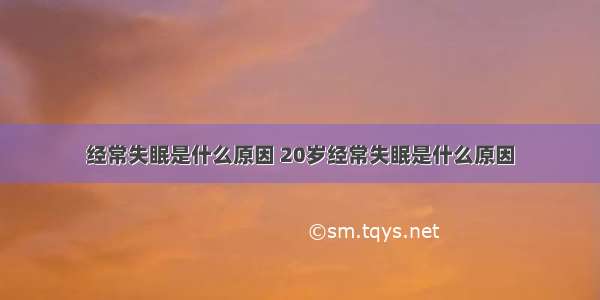 经常失眠是什么原因 20岁经常失眠是什么原因