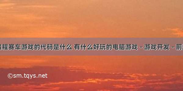 编程赛车游戏的代码是什么 有什么好玩的电脑游戏 – 游戏开发 – 前端