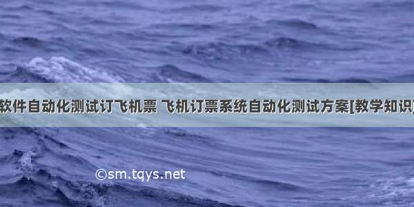 软件自动化测试订飞机票 飞机订票系统自动化测试方案[教学知识]