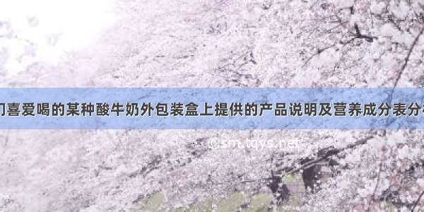 下面是同学们喜爱喝的某种酸牛奶外包装盒上提供的产品说明及营养成分表分析回答：产品