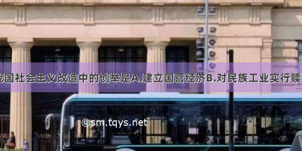 单选题我国社会主义改造中的创举是A.建立国营经济B.对民族工业实行赎买C.建立