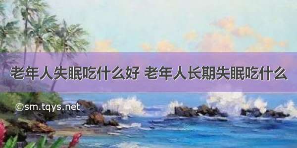 老年人失眠吃什么好 老年人长期失眠吃什么