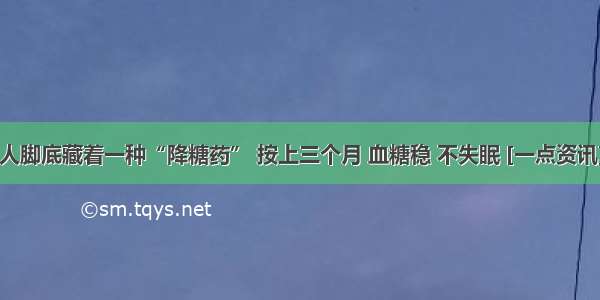 人脚底藏着一种“降糖药” 按上三个月 血糖稳 不失眠 [一点资讯]