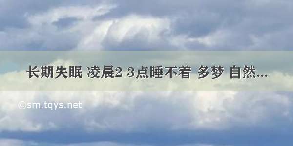 长期失眠 凌晨2 3点睡不着 多梦 自然...