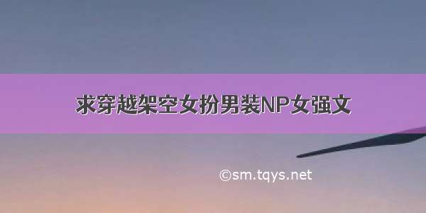 求穿越架空女扮男装NP女强文