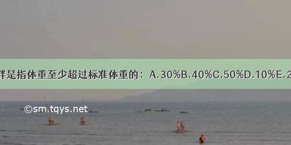 成人重度肥胖是指体重至少超过标准体重的：A.30%B.40%C.50%D.10%E.20%ABCDE