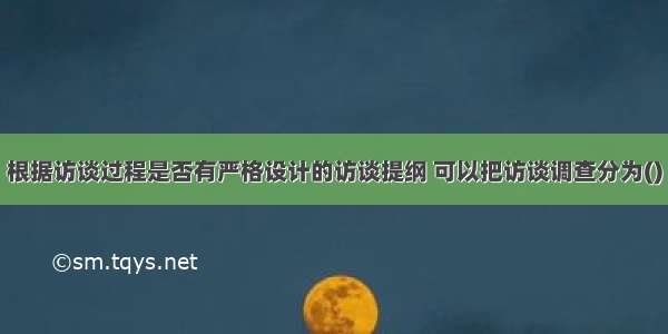 根据访谈过程是否有严格设计的访谈提纲 可以把访谈调查分为()