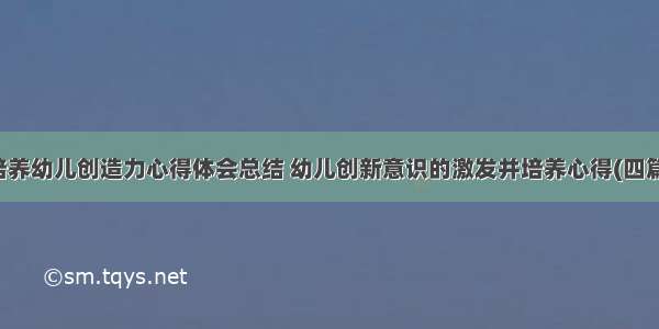 培养幼儿创造力心得体会总结 幼儿创新意识的激发并培养心得(四篇)