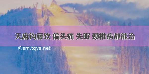 天麻钩藤饮 偏头痛 失眠 颈椎病都能治