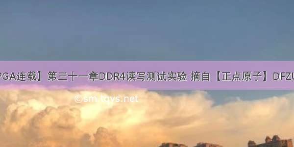 【正点原子FPGA连载】第三十一章DDR4读写测试实验 摘自【正点原子】DFZU2EG/4EV MPS